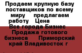 Продаем крупную базу поставщиков по всему миру!   предлагаем работу › Цена ­ 2 400 - Все города Бизнес » Продажа готового бизнеса   . Приморский край,Владивосток г.